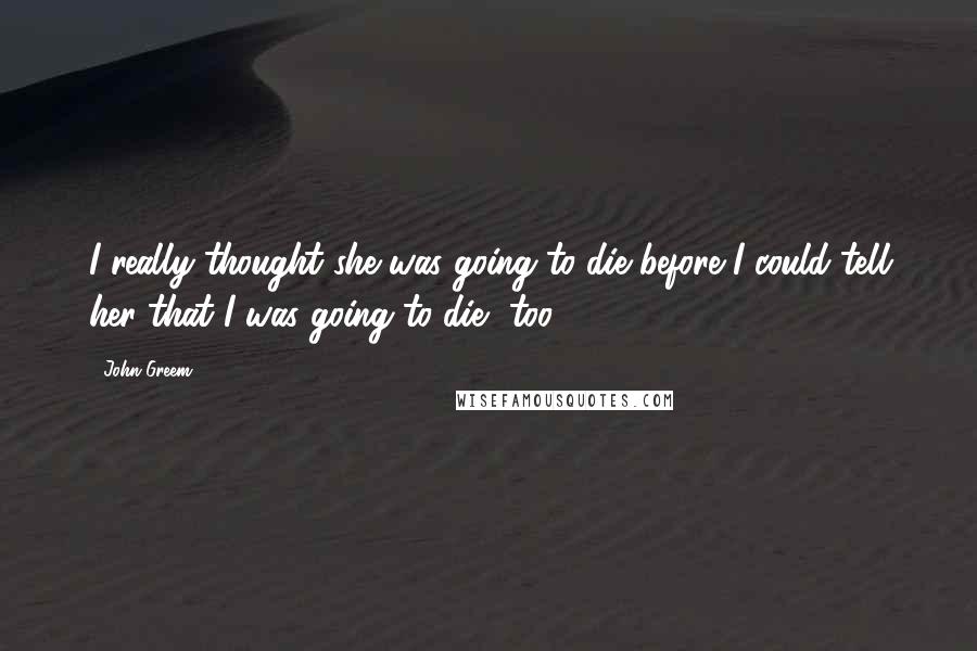 John Greem Quotes: I really thought she was going to die before I could tell her that I was going to die, too.