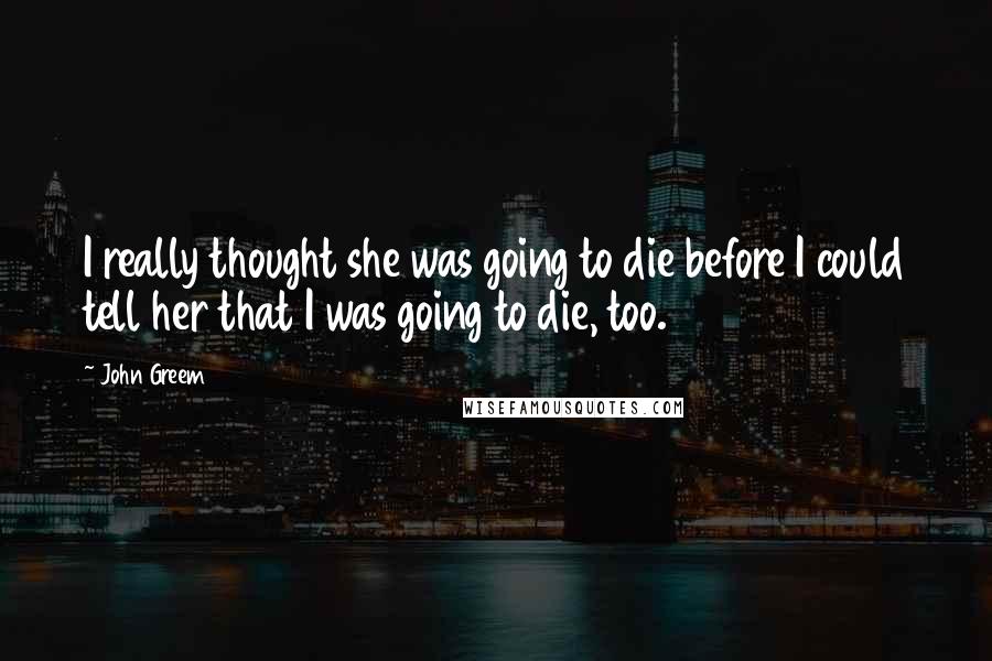 John Greem Quotes: I really thought she was going to die before I could tell her that I was going to die, too.