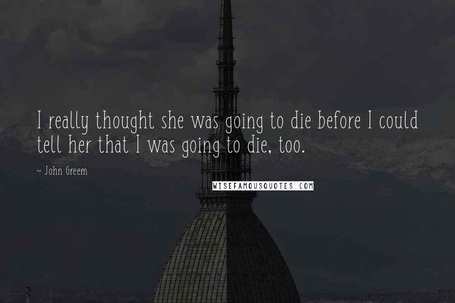 John Greem Quotes: I really thought she was going to die before I could tell her that I was going to die, too.