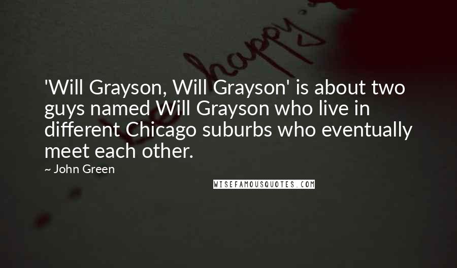 John Green Quotes: 'Will Grayson, Will Grayson' is about two guys named Will Grayson who live in different Chicago suburbs who eventually meet each other.