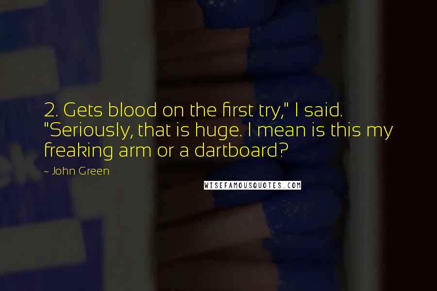 John Green Quotes: 2. Gets blood on the first try," I said. "Seriously, that is huge. I mean is this my freaking arm or a dartboard?