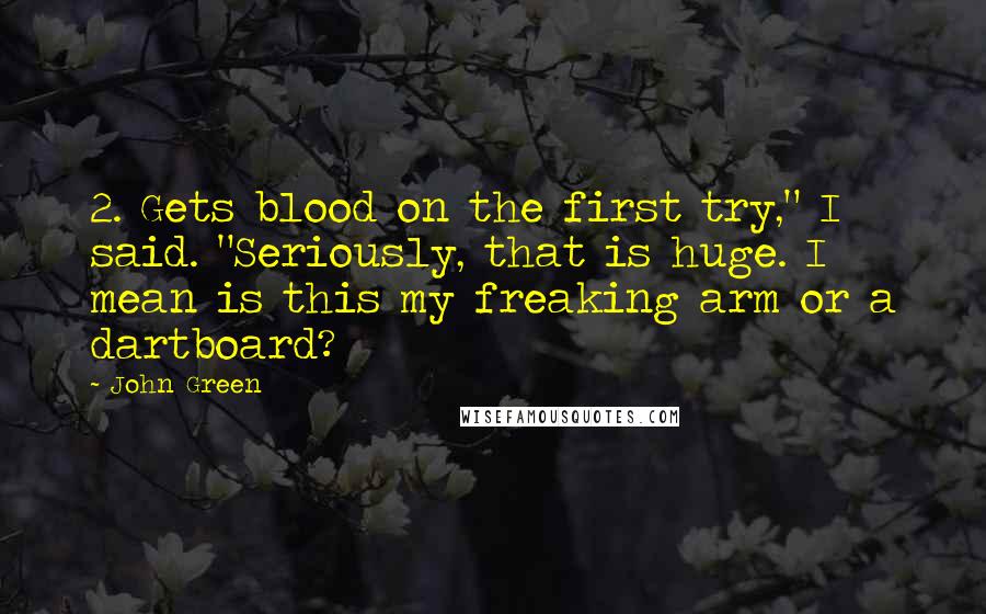 John Green Quotes: 2. Gets blood on the first try," I said. "Seriously, that is huge. I mean is this my freaking arm or a dartboard?