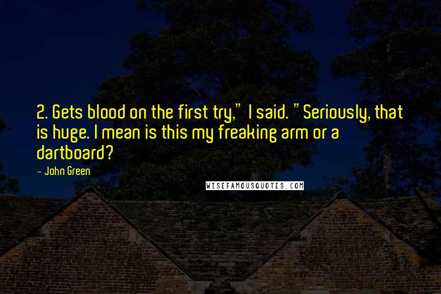 John Green Quotes: 2. Gets blood on the first try," I said. "Seriously, that is huge. I mean is this my freaking arm or a dartboard?