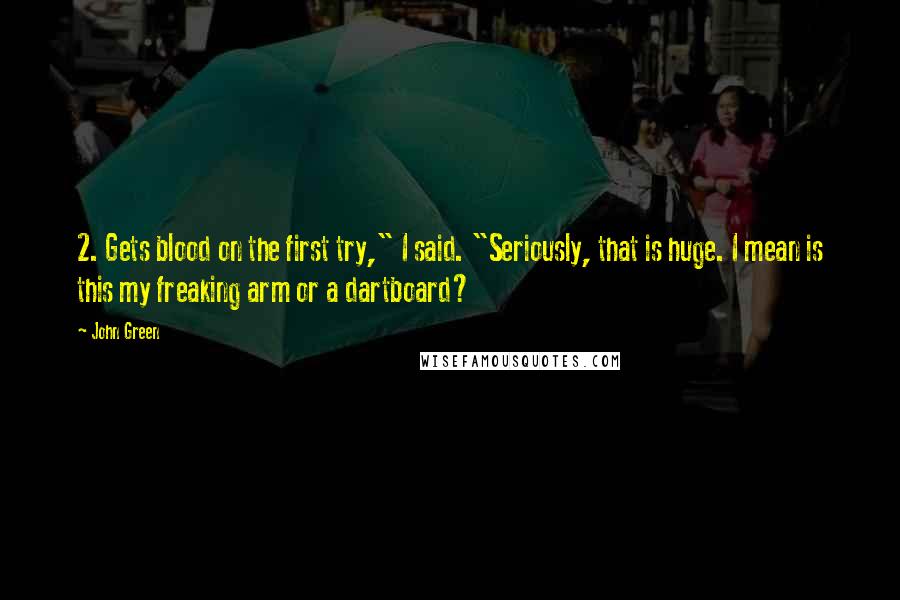 John Green Quotes: 2. Gets blood on the first try," I said. "Seriously, that is huge. I mean is this my freaking arm or a dartboard?