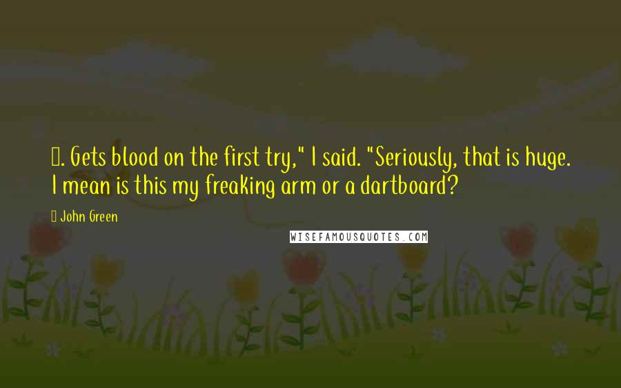 John Green Quotes: 2. Gets blood on the first try," I said. "Seriously, that is huge. I mean is this my freaking arm or a dartboard?