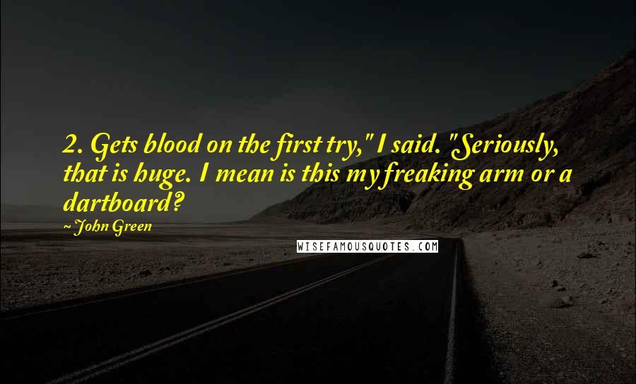 John Green Quotes: 2. Gets blood on the first try," I said. "Seriously, that is huge. I mean is this my freaking arm or a dartboard?