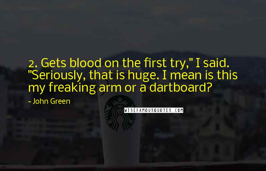 John Green Quotes: 2. Gets blood on the first try," I said. "Seriously, that is huge. I mean is this my freaking arm or a dartboard?