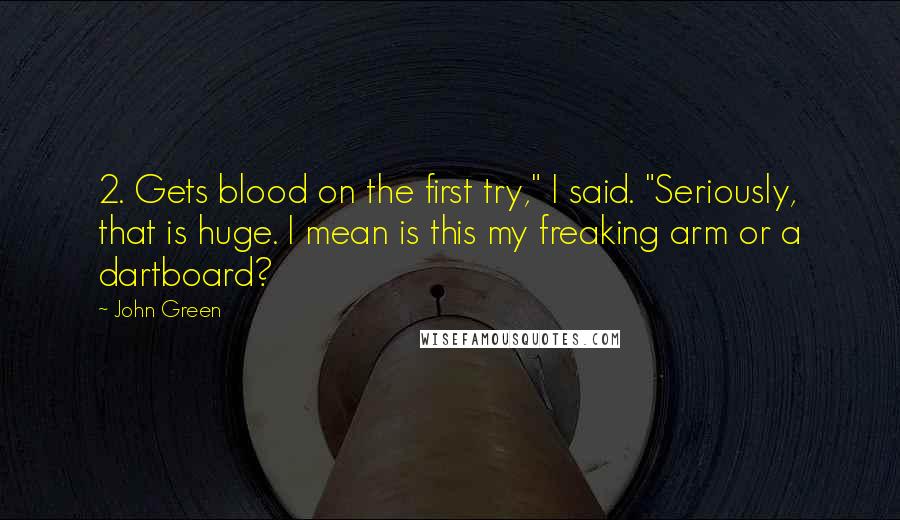 John Green Quotes: 2. Gets blood on the first try," I said. "Seriously, that is huge. I mean is this my freaking arm or a dartboard?