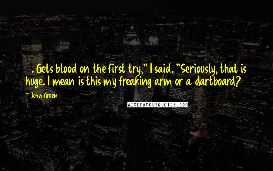 John Green Quotes: 2. Gets blood on the first try," I said. "Seriously, that is huge. I mean is this my freaking arm or a dartboard?