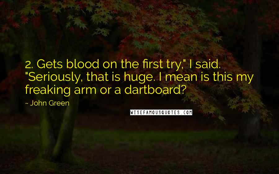 John Green Quotes: 2. Gets blood on the first try," I said. "Seriously, that is huge. I mean is this my freaking arm or a dartboard?