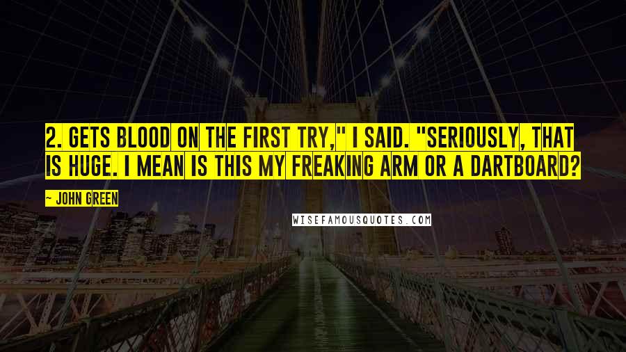 John Green Quotes: 2. Gets blood on the first try," I said. "Seriously, that is huge. I mean is this my freaking arm or a dartboard?