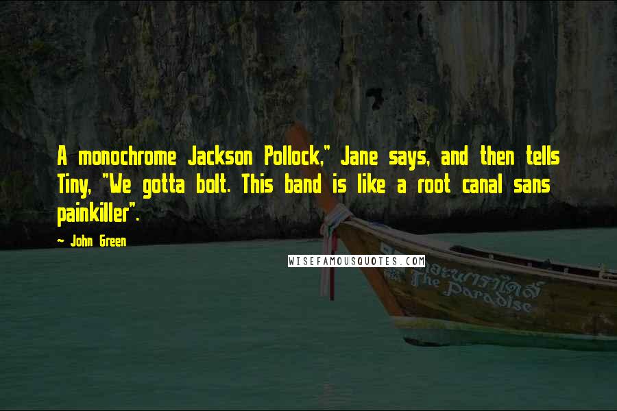 John Green Quotes: A monochrome Jackson Pollock," Jane says, and then tells Tiny, "We gotta bolt. This band is like a root canal sans painkiller".