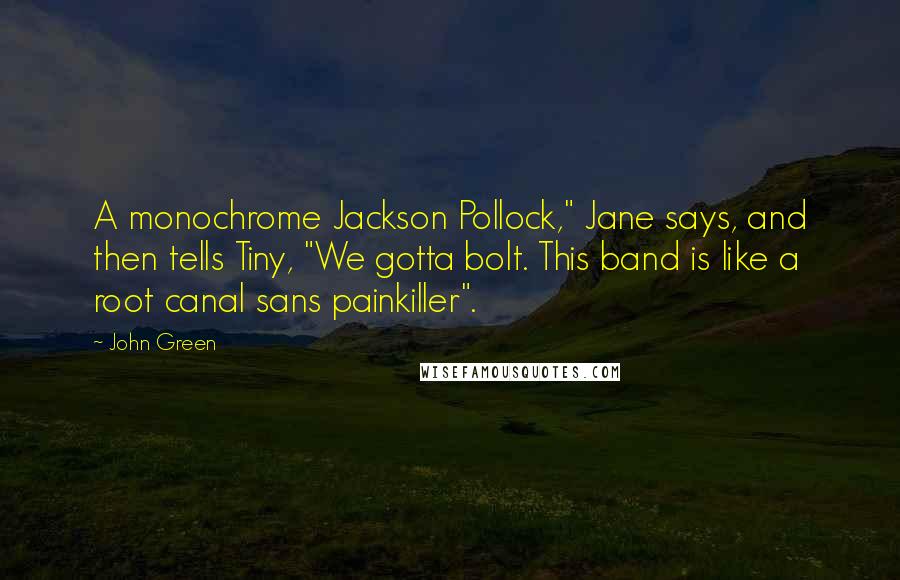 John Green Quotes: A monochrome Jackson Pollock," Jane says, and then tells Tiny, "We gotta bolt. This band is like a root canal sans painkiller".