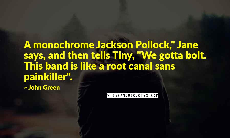 John Green Quotes: A monochrome Jackson Pollock," Jane says, and then tells Tiny, "We gotta bolt. This band is like a root canal sans painkiller".