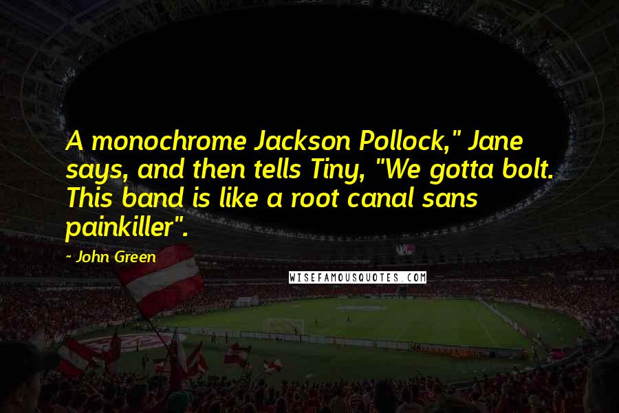 John Green Quotes: A monochrome Jackson Pollock," Jane says, and then tells Tiny, "We gotta bolt. This band is like a root canal sans painkiller".