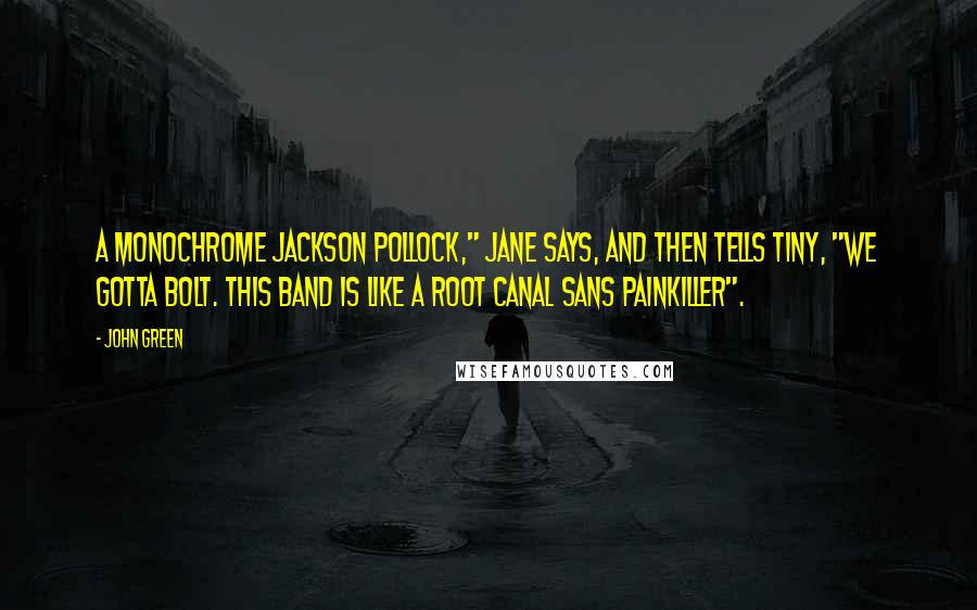 John Green Quotes: A monochrome Jackson Pollock," Jane says, and then tells Tiny, "We gotta bolt. This band is like a root canal sans painkiller".