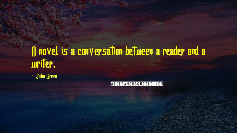 John Green Quotes: A novel is a conversation between a reader and a writer.