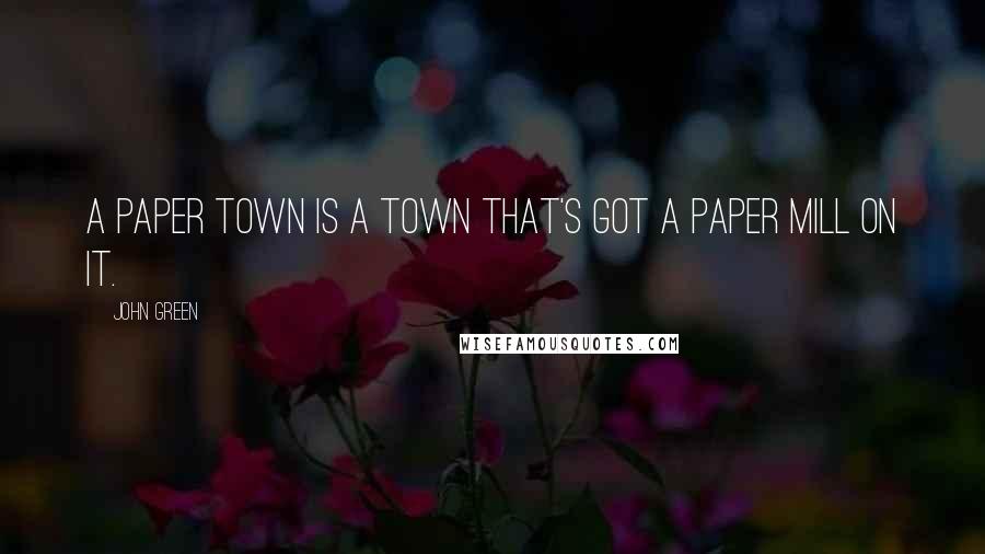 John Green Quotes: A Paper Town is a town that's got a paper mill on it.