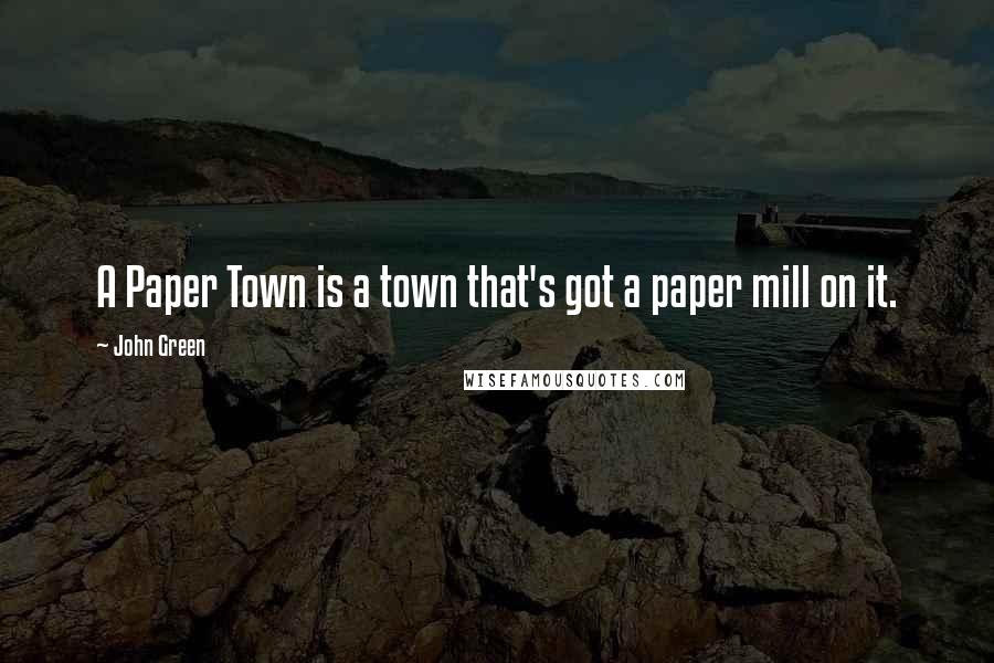 John Green Quotes: A Paper Town is a town that's got a paper mill on it.