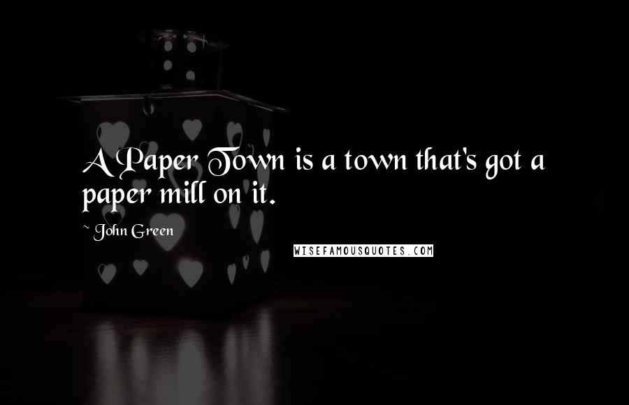 John Green Quotes: A Paper Town is a town that's got a paper mill on it.
