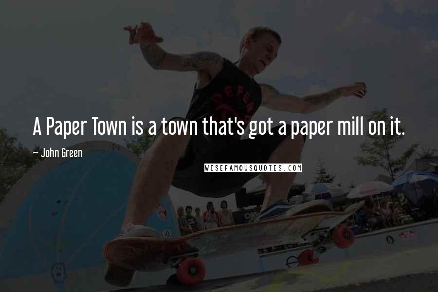 John Green Quotes: A Paper Town is a town that's got a paper mill on it.