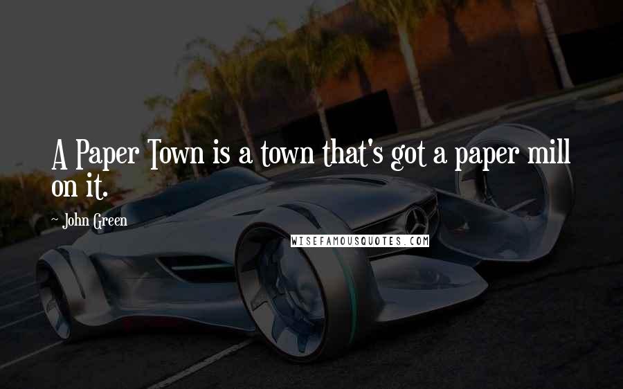 John Green Quotes: A Paper Town is a town that's got a paper mill on it.
