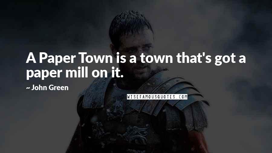 John Green Quotes: A Paper Town is a town that's got a paper mill on it.