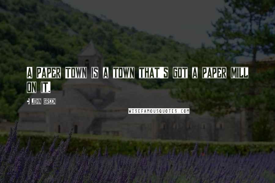 John Green Quotes: A Paper Town is a town that's got a paper mill on it.