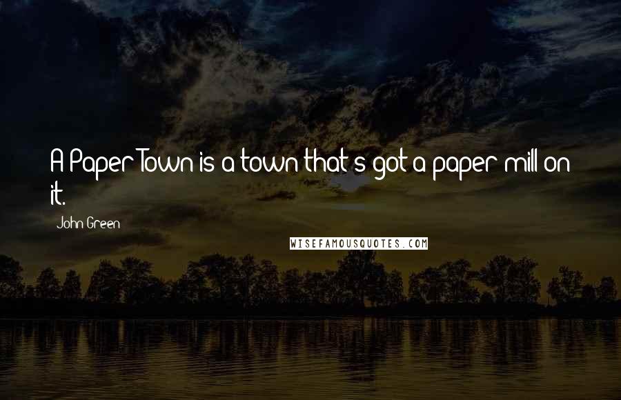 John Green Quotes: A Paper Town is a town that's got a paper mill on it.