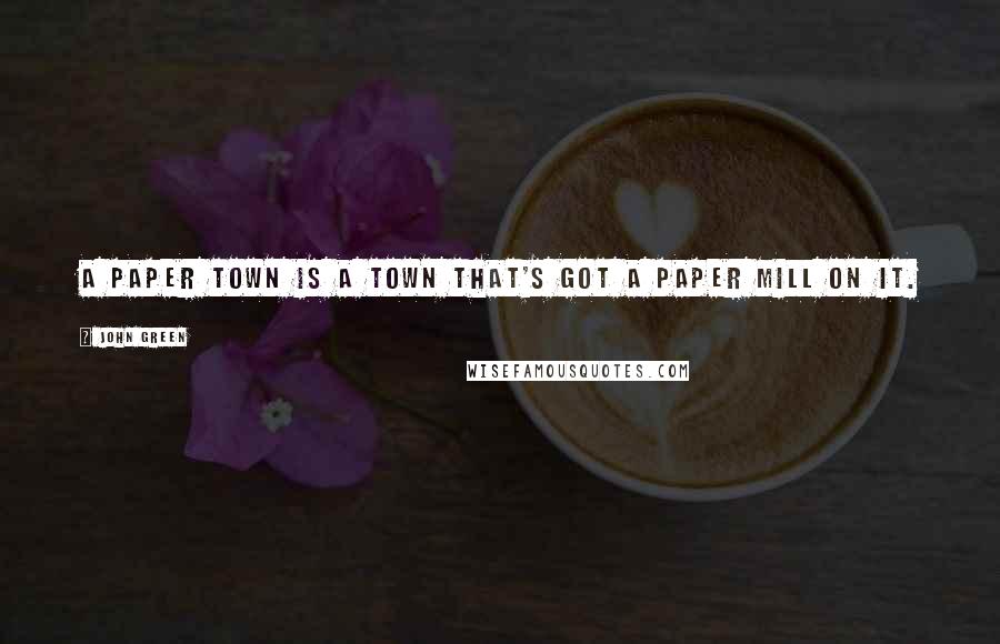 John Green Quotes: A Paper Town is a town that's got a paper mill on it.