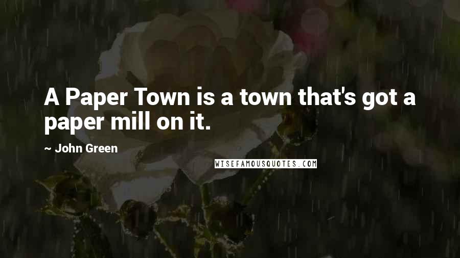 John Green Quotes: A Paper Town is a town that's got a paper mill on it.