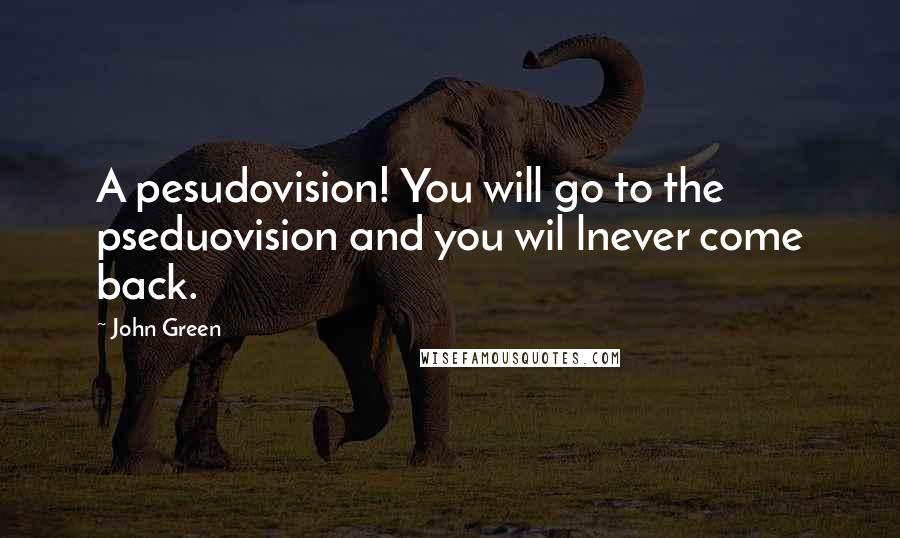 John Green Quotes: A pesudovision! You will go to the pseduovision and you wil lnever come back.