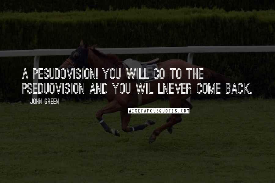 John Green Quotes: A pesudovision! You will go to the pseduovision and you wil lnever come back.