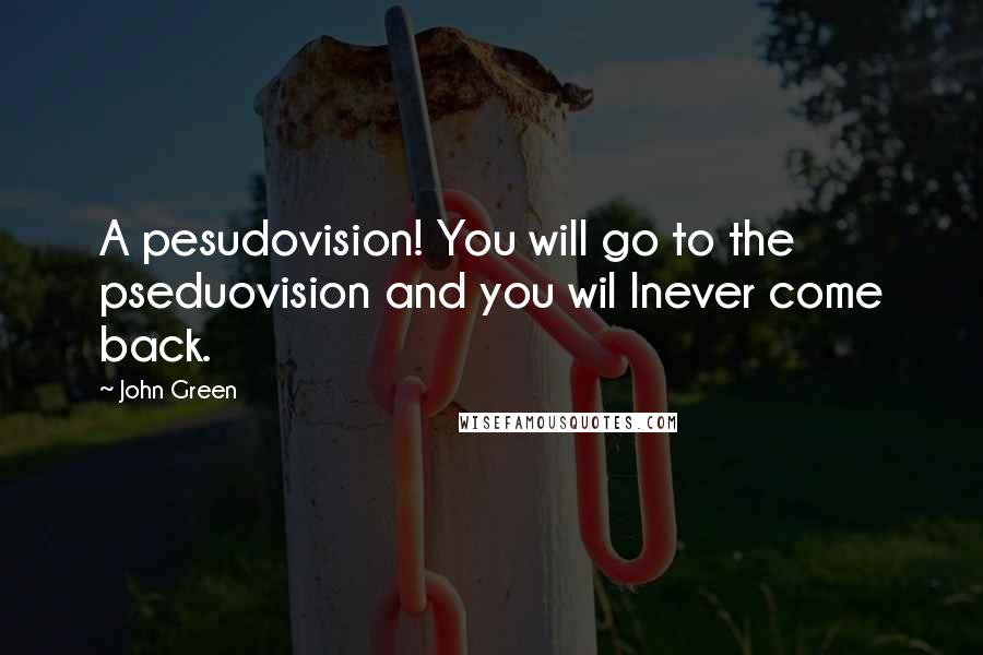 John Green Quotes: A pesudovision! You will go to the pseduovision and you wil lnever come back.