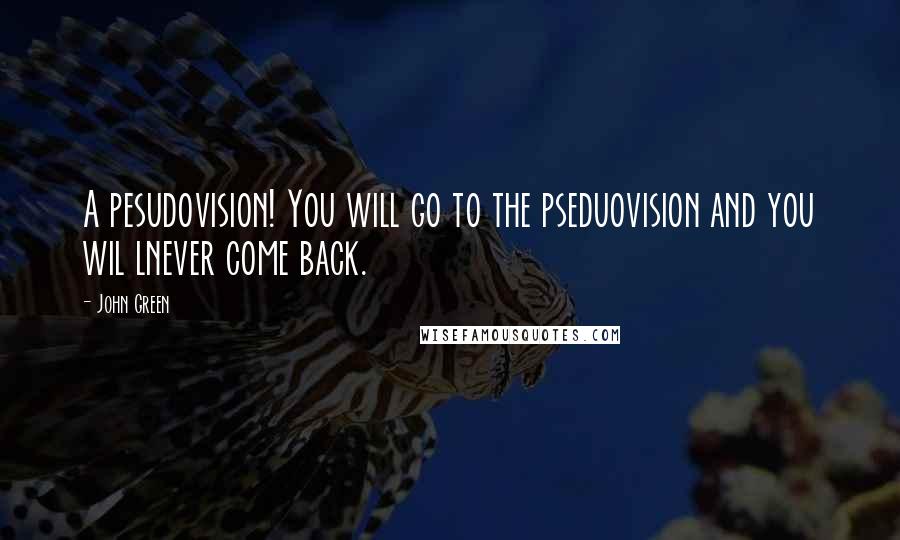 John Green Quotes: A pesudovision! You will go to the pseduovision and you wil lnever come back.