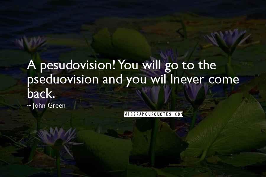 John Green Quotes: A pesudovision! You will go to the pseduovision and you wil lnever come back.