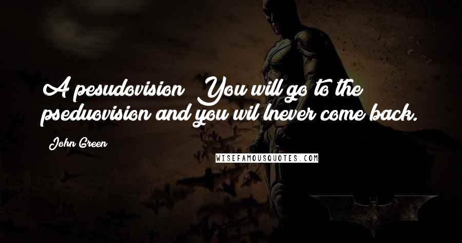 John Green Quotes: A pesudovision! You will go to the pseduovision and you wil lnever come back.