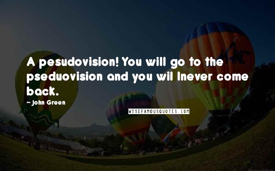 John Green Quotes: A pesudovision! You will go to the pseduovision and you wil lnever come back.