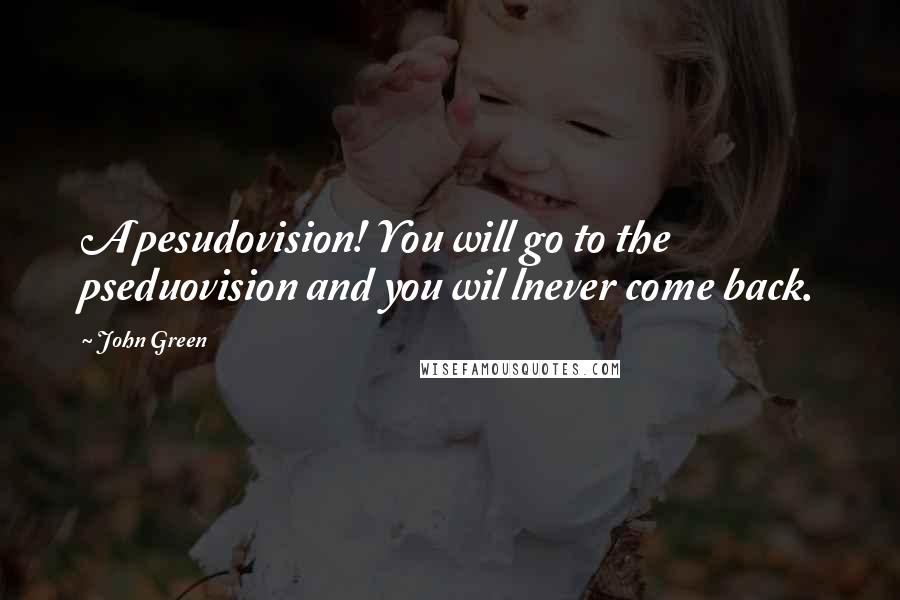 John Green Quotes: A pesudovision! You will go to the pseduovision and you wil lnever come back.