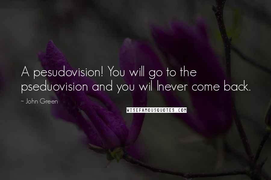 John Green Quotes: A pesudovision! You will go to the pseduovision and you wil lnever come back.