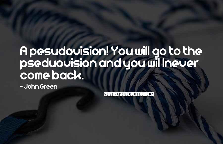 John Green Quotes: A pesudovision! You will go to the pseduovision and you wil lnever come back.