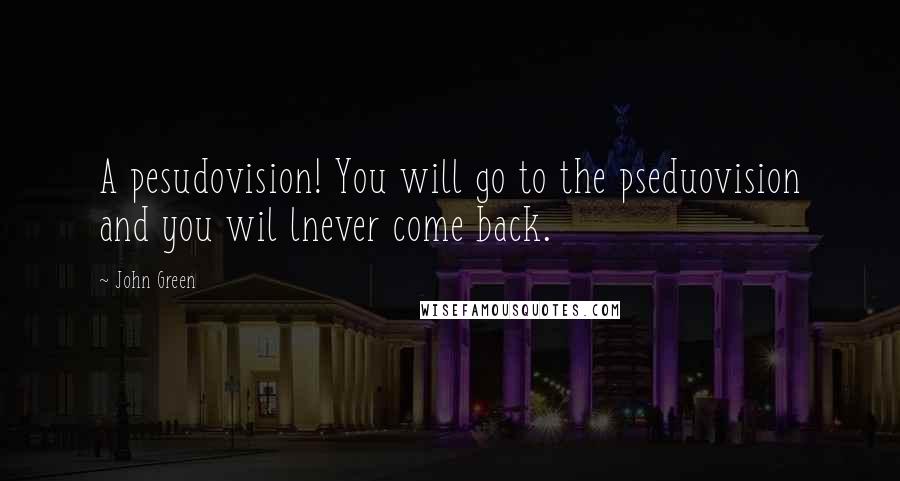 John Green Quotes: A pesudovision! You will go to the pseduovision and you wil lnever come back.