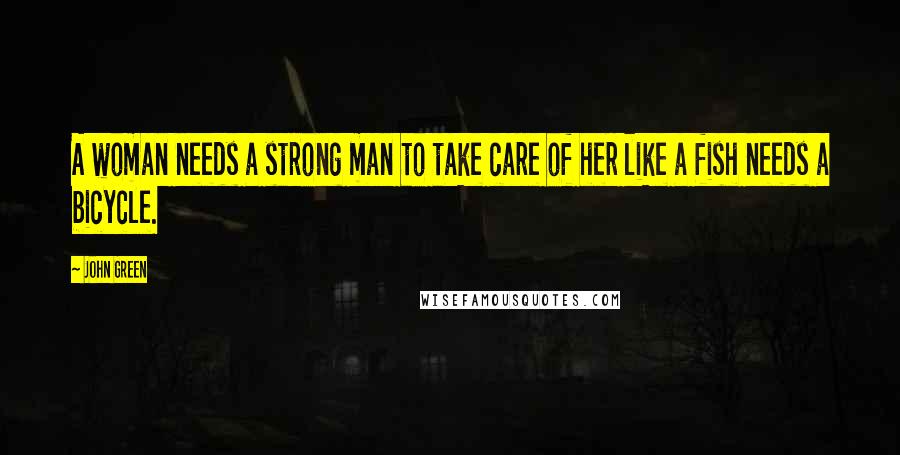 John Green Quotes: A woman needs a strong man to take care of her like a fish needs a bicycle.