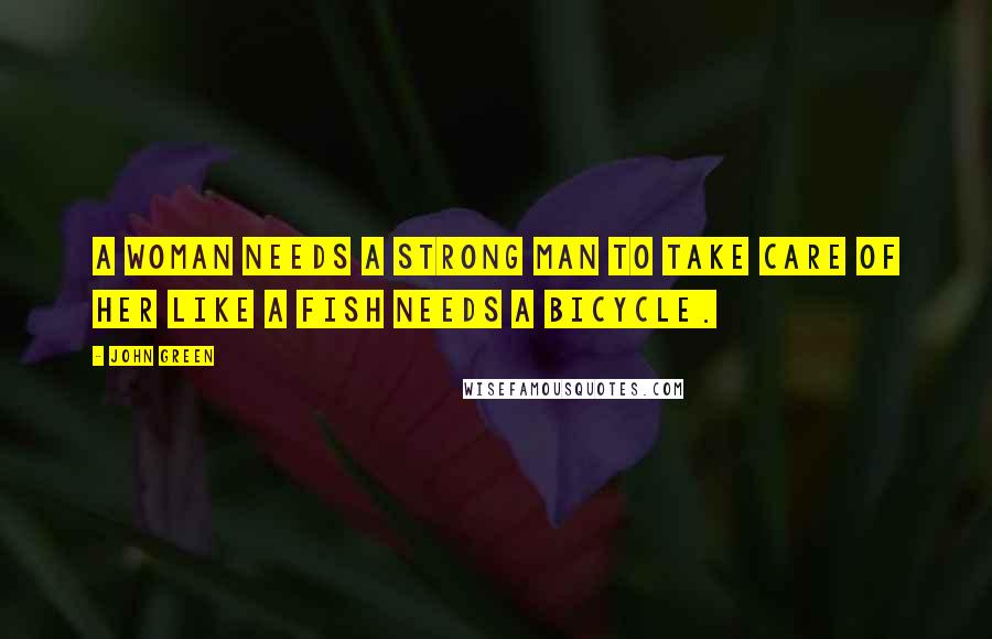 John Green Quotes: A woman needs a strong man to take care of her like a fish needs a bicycle.