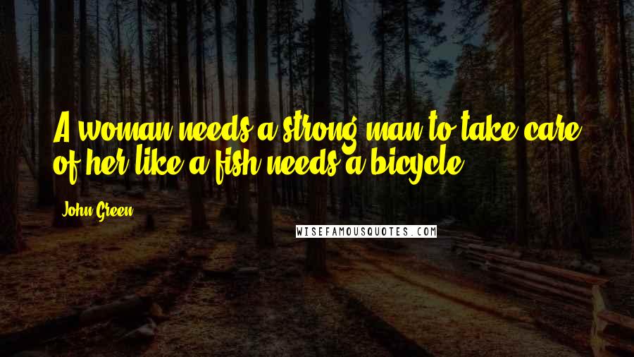 John Green Quotes: A woman needs a strong man to take care of her like a fish needs a bicycle.