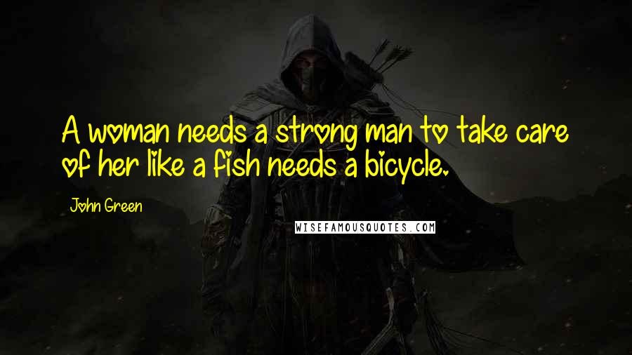 John Green Quotes: A woman needs a strong man to take care of her like a fish needs a bicycle.