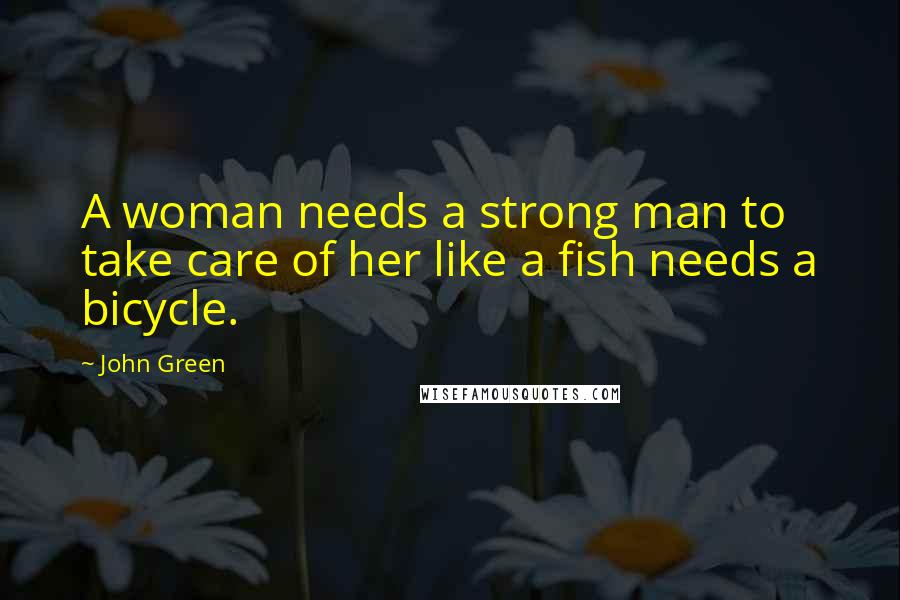 John Green Quotes: A woman needs a strong man to take care of her like a fish needs a bicycle.