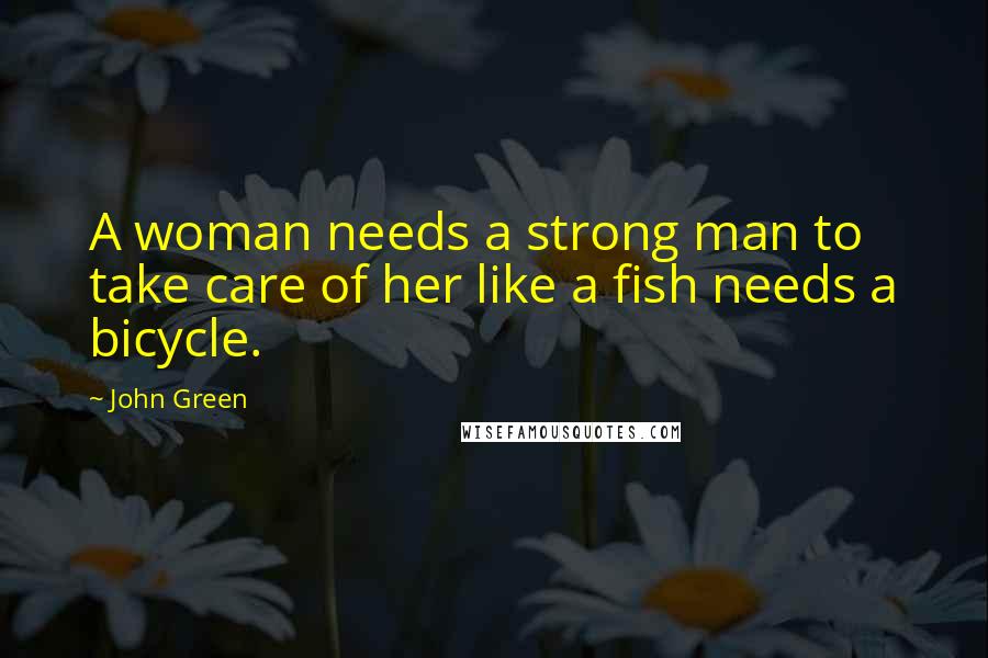John Green Quotes: A woman needs a strong man to take care of her like a fish needs a bicycle.