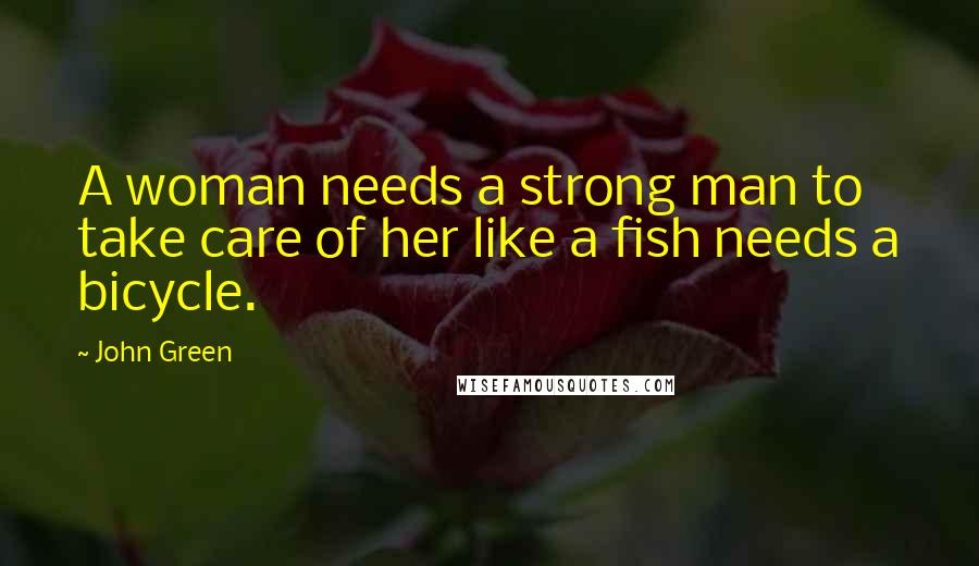 John Green Quotes: A woman needs a strong man to take care of her like a fish needs a bicycle.