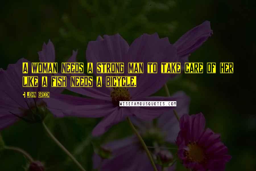 John Green Quotes: A woman needs a strong man to take care of her like a fish needs a bicycle.